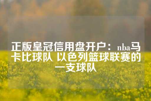 正版皇冠信用盘开户：nba马卡比球队 以色列篮球联赛的一支球队