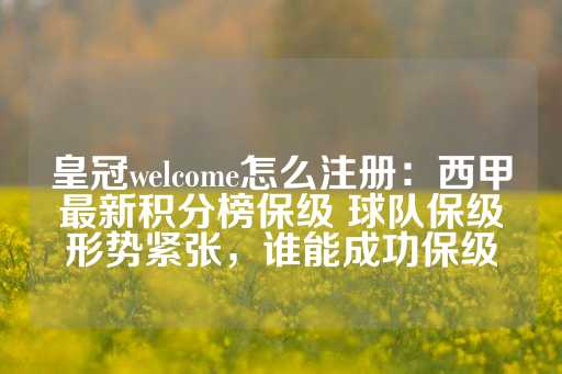 皇冠welcome怎么注册：西甲最新积分榜保级 球队保级形势紧张，谁能成功保级