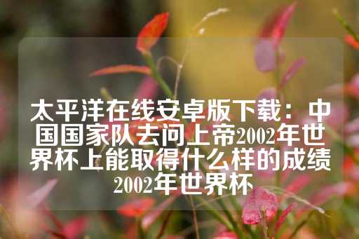 太平洋在线安卓版下载：中国国家队去问上帝2002年世界杯上能取得什么样的成绩 2002年世界杯-第1张图片-皇冠信用盘出租