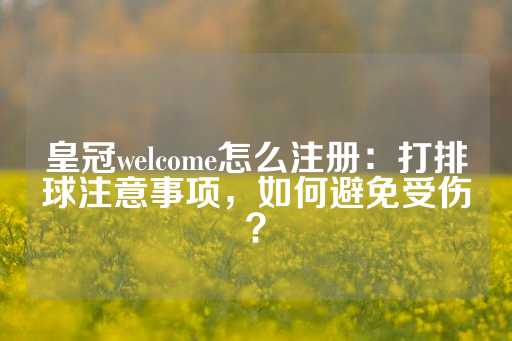 皇冠welcome怎么注册：打排球注意事项，如何避免受伤？-第1张图片-皇冠信用盘出租