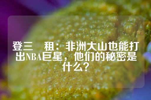 登三岀租：非洲大山也能打出NBA巨星，他们的秘密是什么？-第1张图片-皇冠信用盘出租