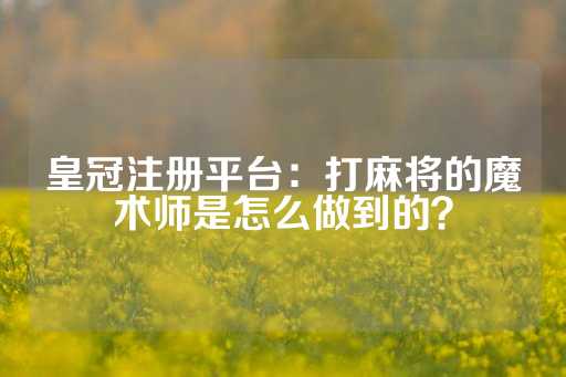 皇冠注册平台：打麻将的魔术师是怎么做到的？