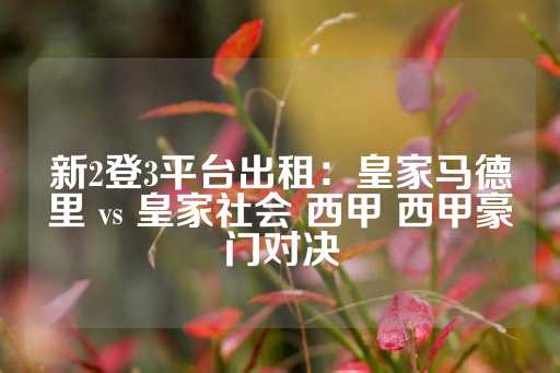 新2登3平台出租：皇家马德里 vs 皇家社会 西甲 西甲豪门对决-第1张图片-皇冠信用盘出租