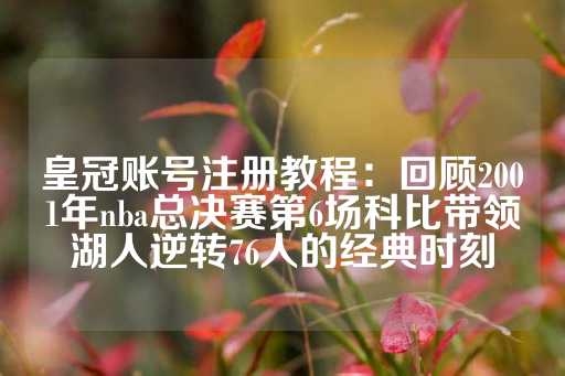 皇冠账号注册教程：回顾2001年nba总决赛第6场科比带领湖人逆转76人的经典时刻