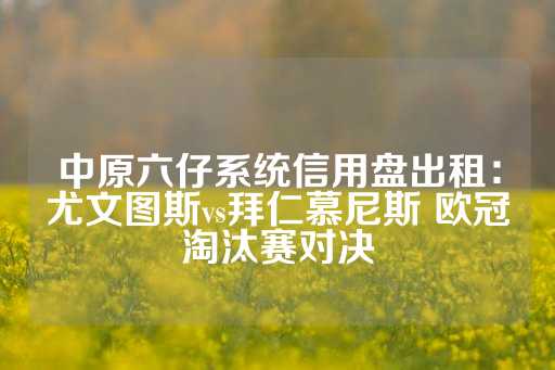 中原六仔系统信用盘出租：尤文图斯vs拜仁慕尼斯 欧冠淘汰赛对决-第1张图片-皇冠信用盘出租