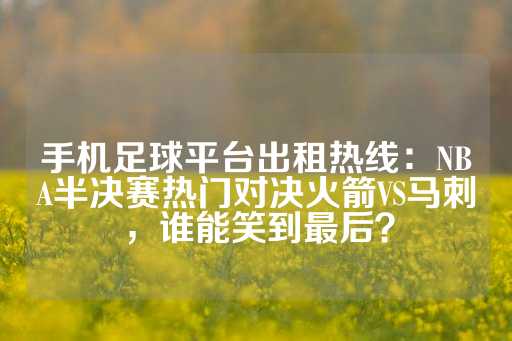 手机足球平台出租热线：NBA半决赛热门对决火箭VS马刺，谁能笑到最后？