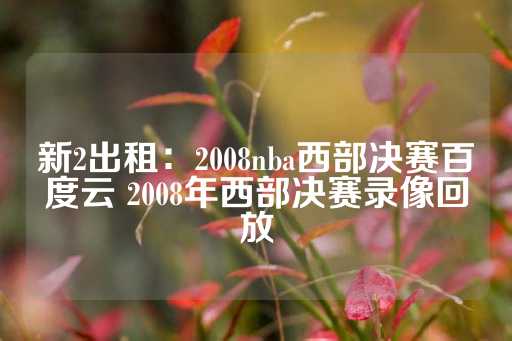 新2出租：2008nba西部决赛百度云 2008年西部决赛录像回放-第1张图片-皇冠信用盘出租