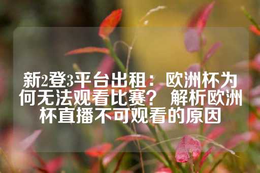 新2登3平台出租：欧洲杯为何无法观看比赛？ 解析欧洲杯直播不可观看的原因