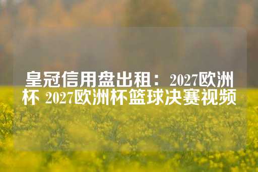 皇冠信用盘出租：2027欧洲杯 2027欧洲杯篮球决赛视频-第1张图片-皇冠信用盘出租