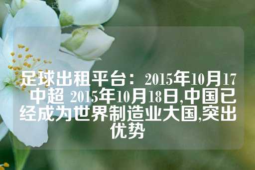 足球出租平台：2015年10月17  中超 2015年10月18日,中国已经成为世界制造业大国,突出优势-第1张图片-皇冠信用盘出租