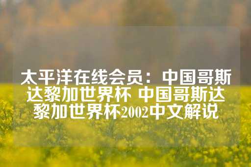 太平洋在线会员：中国哥斯达黎加世界杯 中国哥斯达黎加世界杯2002中文解说-第1张图片-皇冠信用盘出租