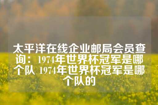 太平洋在线企业邮局会员查询：1974年世界杯冠军是哪个队 1974年世界杯冠军是哪个队的-第1张图片-皇冠信用盘出租