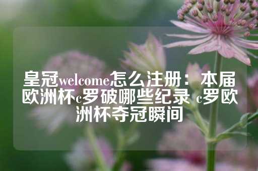 皇冠welcome怎么注册：本届欧洲杯c罗破哪些纪录 c罗欧洲杯夺冠瞬间-第1张图片-皇冠信用盘出租