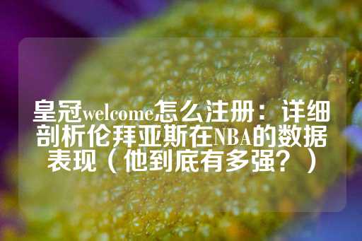 皇冠welcome怎么注册：详细剖析伦拜亚斯在NBA的数据表现（他到底有多强？）