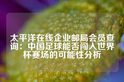 太平洋在线企业邮局会员查询：中国足球能否闯入世界杯赛场的可能性分析-第1张图片-皇冠信用盘出租