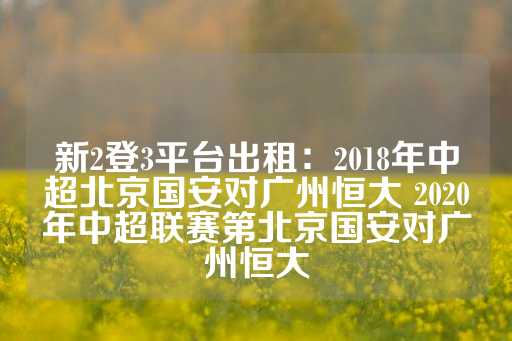 新2登3平台出租：2018年中超北京国安对广州恒大 2020年中超联赛第北京国安对广州恒大-第1张图片-皇冠信用盘出租