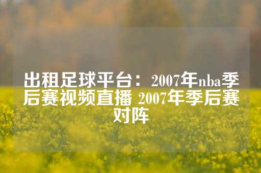 出租足球平台：2007年nba季后赛视频直播 2007年季后赛对阵