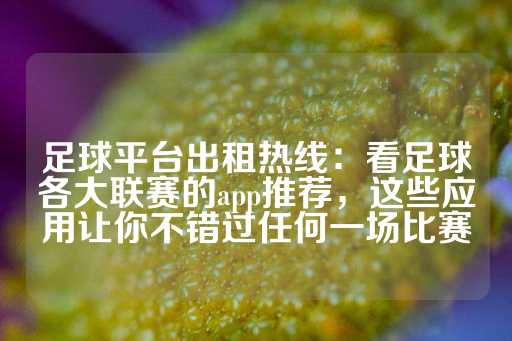 足球平台出租热线：看足球各大联赛的app推荐，这些应用让你不错过任何一场比赛-第1张图片-皇冠信用盘出租