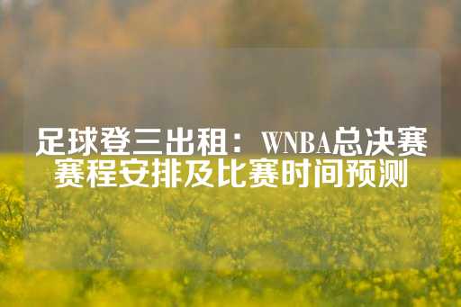 足球登三出租：WNBA总决赛赛程安排及比赛时间预测