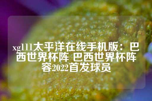 xg111太平洋在线手机版：巴西世界杯阵 巴西世界杯阵容2022首发球员