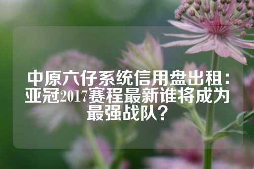 中原六仔系统信用盘出租：亚冠2017赛程最新谁将成为最强战队？-第1张图片-皇冠信用盘出租