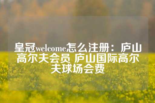 皇冠welcome怎么注册：庐山高尔夫会员 庐山国际高尔夫球场会费-第1张图片-皇冠信用盘出租