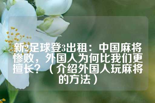 新2足球登3出租：中国麻将惨败，外国人为何比我们更擅长？（介绍外国人玩麻将的方法）