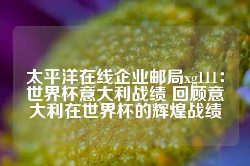 太平洋在线企业邮局xg111：世界杯意大利战绩 回顾意大利在世界杯的辉煌战绩-第1张图片-皇冠信用盘出租