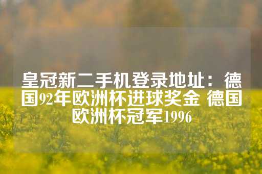 皇冠新二手机登录地址：德国92年欧洲杯进球奖金 德国欧洲杯冠军1996