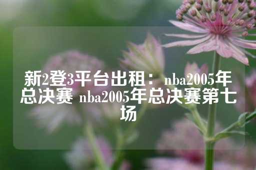 新2登3平台出租：nba2005年总决赛 nba2005年总决赛第七场-第1张图片-皇冠信用盘出租