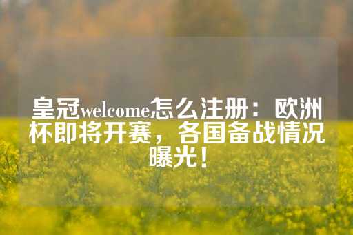 皇冠welcome怎么注册：欧洲杯即将开赛，各国备战情况曝光！-第1张图片-皇冠信用盘出租