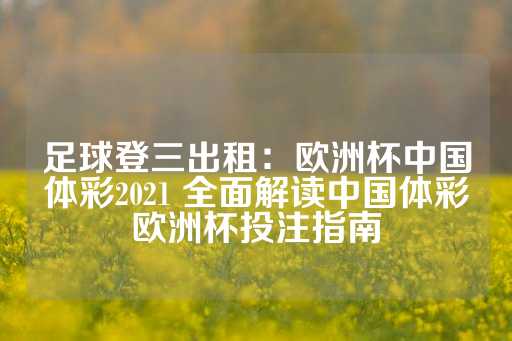 足球登三出租：欧洲杯中国体彩2021 全面解读中国体彩欧洲杯投注指南