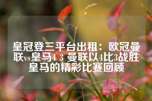 皇冠登三平台出租：欧冠曼联vs皇马4 3 曼联以4比3战胜皇马的精彩比赛回顾