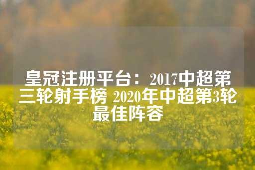 皇冠注册平台：2017中超第三轮射手榜 2020年中超第3轮最佳阵容