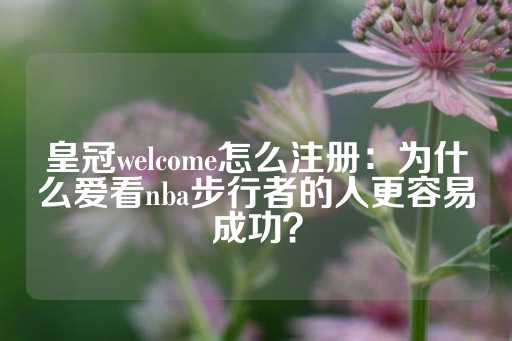 皇冠welcome怎么注册：为什么爱看nba步行者的人更容易成功？-第1张图片-皇冠信用盘出租