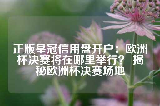 正版皇冠信用盘开户：欧洲杯决赛将在哪里举行？ 揭秘欧洲杯决赛场地-第1张图片-皇冠信用盘出租