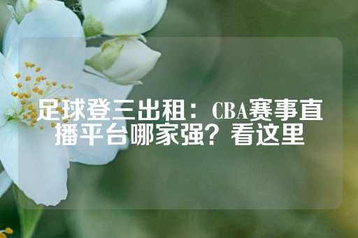 足球登三出租：CBA赛事直播平台哪家强？看这里