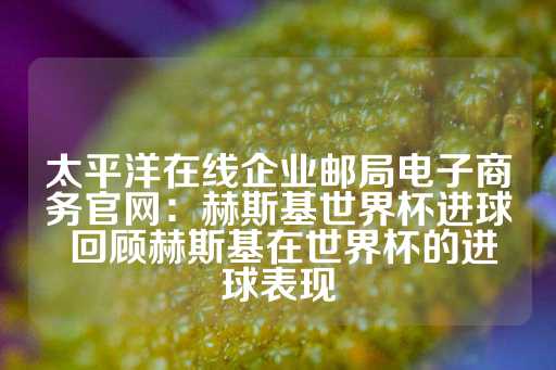 太平洋在线企业邮局电子商务官网：赫斯基世界杯进球 回顾赫斯基在世界杯的进球表现