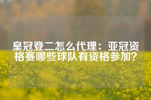 皇冠登二怎么代理：亚冠资格赛哪些球队有资格参加？