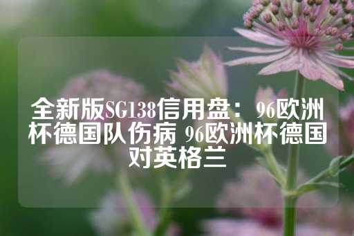 全新版SG138信用盘：96欧洲杯德国队伤病 96欧洲杯德国对英格兰-第1张图片-皇冠信用盘出租