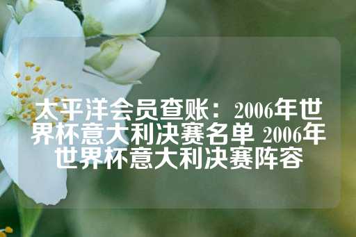 太平洋会员查账：2006年世界杯意大利决赛名单 2006年世界杯意大利决赛阵容-第1张图片-皇冠信用盘出租