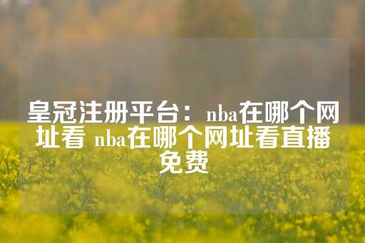 皇冠注册平台：nba在哪个网址看 nba在哪个网址看直播免费-第1张图片-皇冠信用盘出租