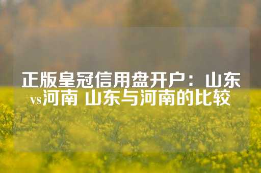 正版皇冠信用盘开户：山东vs河南 山东与河南的比较