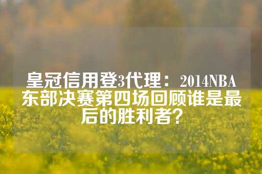 皇冠信用登3代理：2014NBA东部决赛第四场回顾谁是最后的胜利者？-第1张图片-皇冠信用盘出租