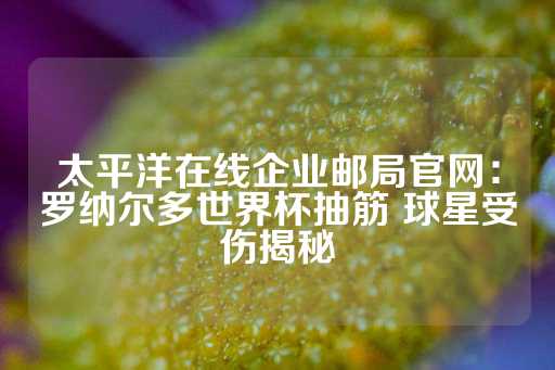 太平洋在线企业邮局官网：罗纳尔多世界杯抽筋 球星受伤揭秘