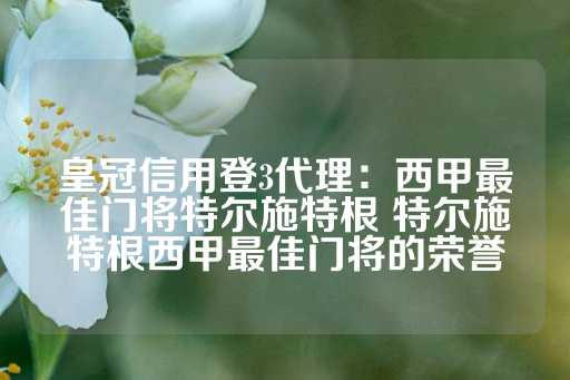 皇冠信用登3代理：西甲最佳门将特尔施特根 特尔施特根西甲最佳门将的荣誉