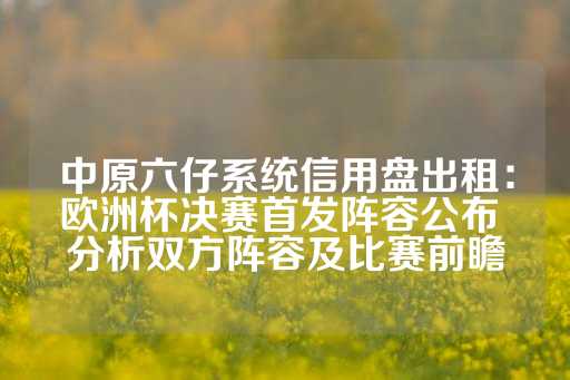 中原六仔系统信用盘出租：欧洲杯决赛首发阵容公布 分析双方阵容及比赛前瞻-第1张图片-皇冠信用盘出租