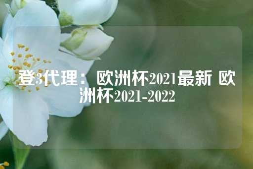 登3代理：欧洲杯2021最新 欧洲杯2021-2022