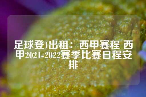 足球登1出租：西甲赛程 西甲2021-2022赛季比赛日程安排