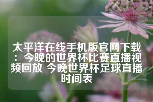 太平洋在线手机版官网下载：今晚的世界杯比赛直播视频回放 今晚世界杯足球直播时间表-第1张图片-皇冠信用盘出租